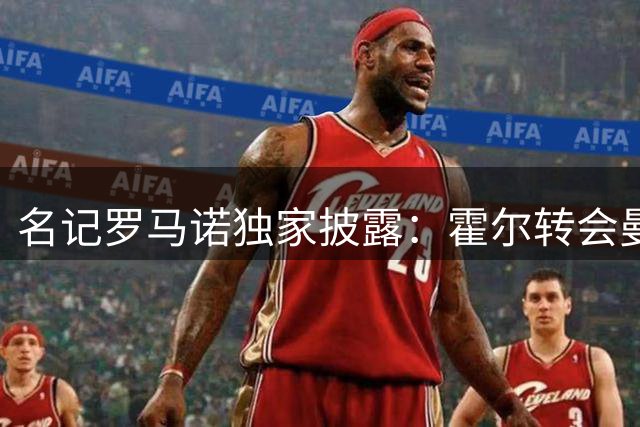 名记罗马诺独家披露：霍尔转会曼联谈判陷入停滞 未达关键性协议