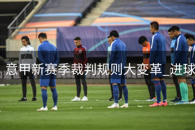 意甲新赛季裁判规则大变革 进球取消条款成焦点