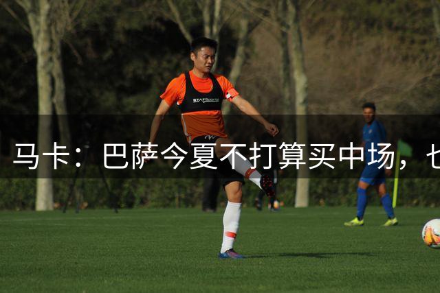 马卡：巴萨今夏不打算买中场，也无意参加罗德里争夺战